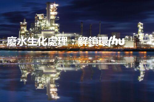 廢水生化處理：解鎖環(huán)境保護(hù)的奇跡！